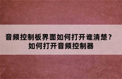 音频控制板界面如何打开谁清楚？ 如何打开音频控制器